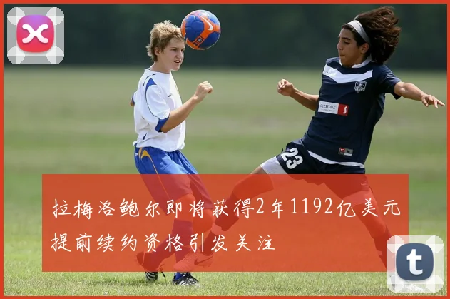 拉梅洛鲍尔即将获得2年1192亿美元提前续约资格引发关注