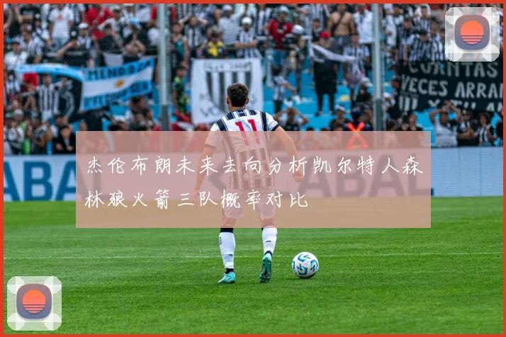 杰伦布朗未来去向分析凯尔特人森林狼火箭三队概率对比