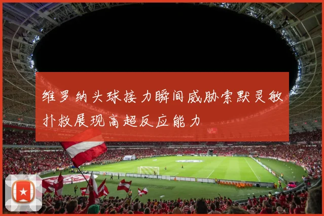 维罗纳头球接力瞬间威胁索默灵敏扑救展现高超反应能力