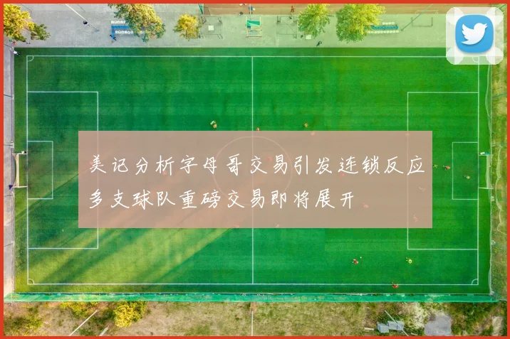 美记分析字母哥交易引发连锁反应多支球队重磅交易即将展开