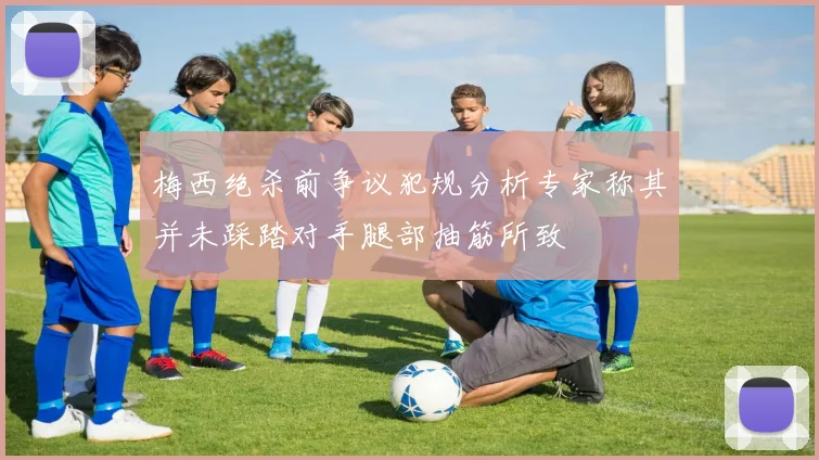 梅西绝杀前争议犯规分析专家称其并未踩踏对手腿部抽筋所致