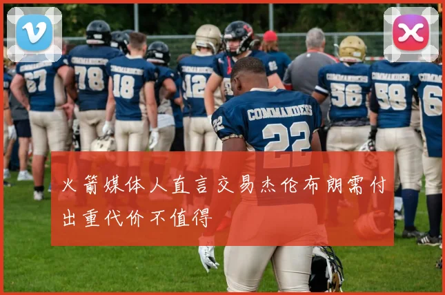 火箭媒体人直言交易杰伦布朗需付出重代价不值得