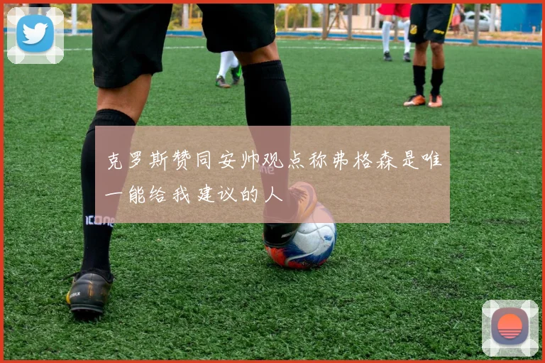 克罗斯赞同安帅观点称弗格森是唯一能给我建议的人
