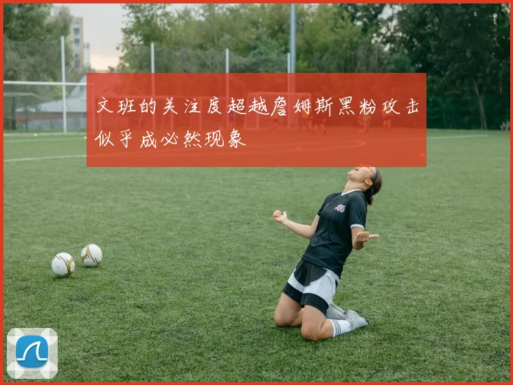 文班的关注度超越詹姆斯黑粉攻击似乎成必然现象