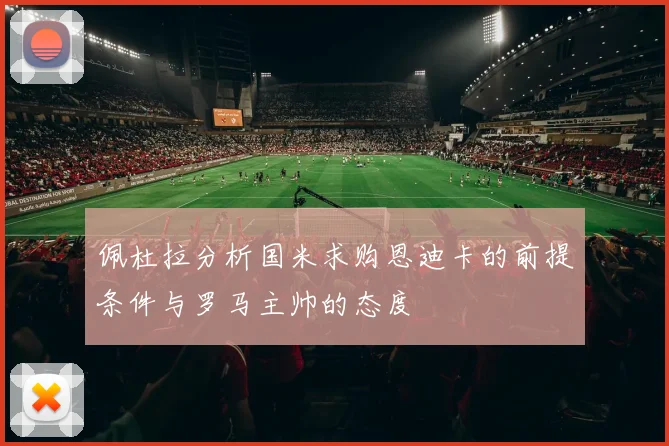 佩杜拉分析国米求购恩迪卡的前提条件与罗马主帅的态度