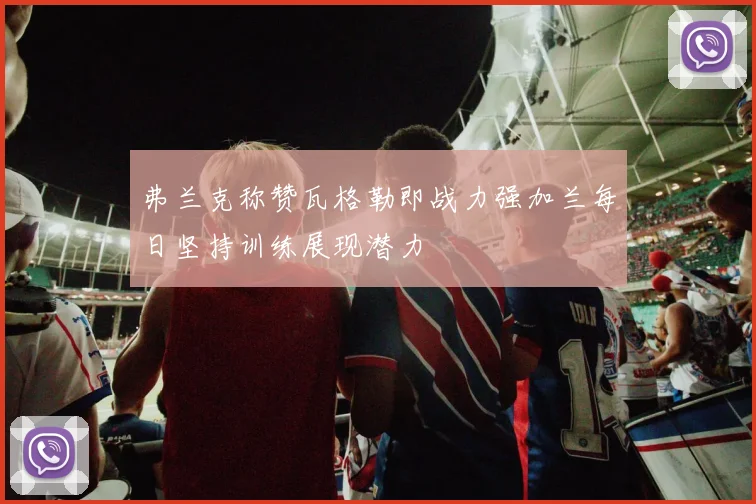 弗兰克称赞瓦格勒即战力强加兰每日坚持训练展现潜力