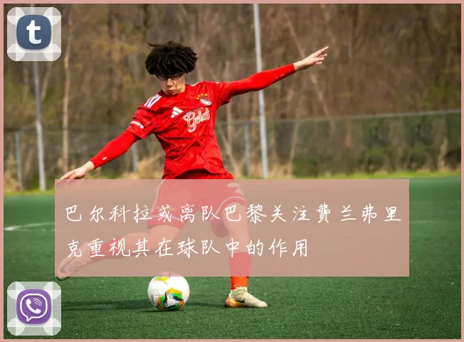 巴尔科拉或离队巴黎关注费兰弗里克重视其在球队中的作用