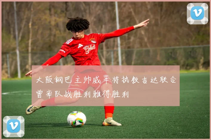大阪钢巴主帅威辛将执教吉达联合曾率队战胜利雅得胜利