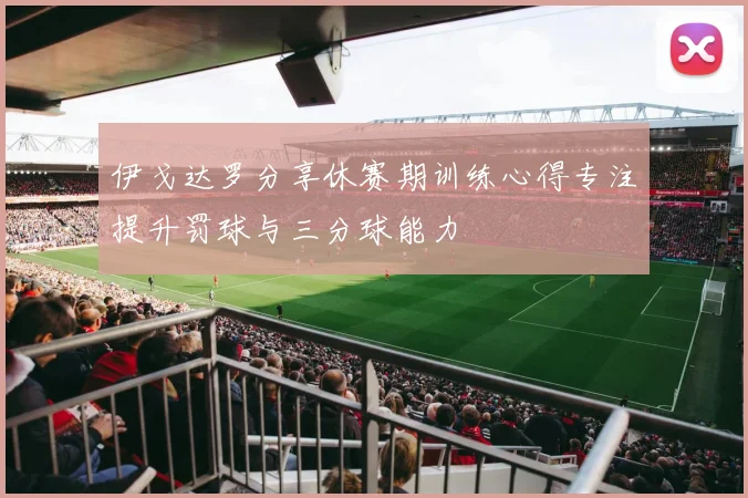 伊戈达罗分享休赛期训练心得专注提升罚球与三分球能力