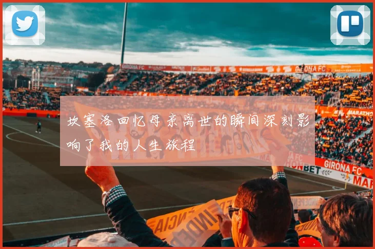 坎塞洛回忆母亲离世的瞬间深刻影响了我的人生旅程