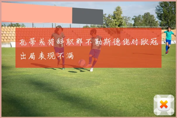 孔蒂或将辞职那不勒斯德佬对欧冠出局表现不满