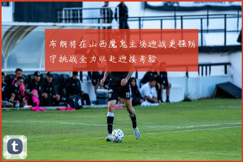 布朗将在山西魔鬼主场迎战更强防守挑战全力以赴迎接考验