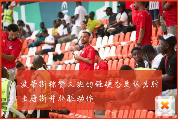 波蒂斯称赞文班的强硬态度认为肘击唐斯并非脏动作