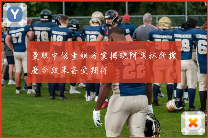 曼联中场重组方案揭晓阿莫林新援磨合效果备受期待