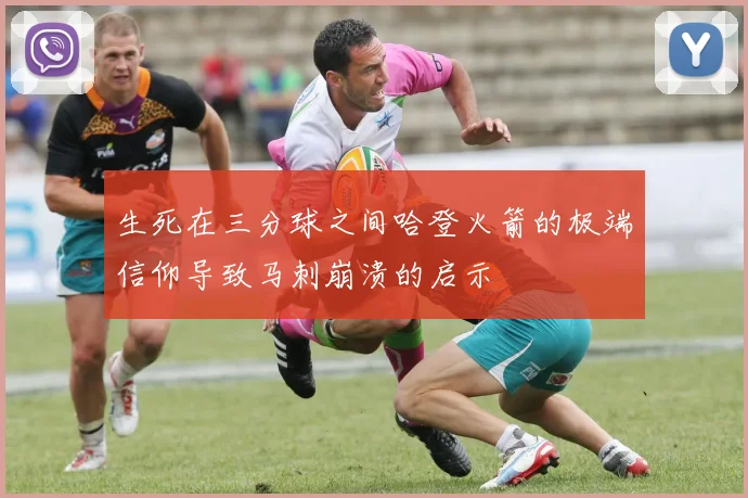 生死在三分球之间哈登火箭的极端信仰导致马刺崩溃的启示