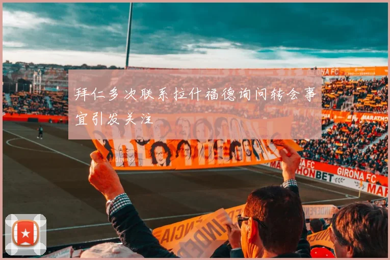 拜仁多次联系拉什福德询问转会事宜引发关注