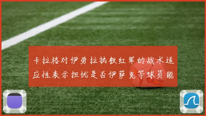 卡拉格对伊劳拉执教红军的战术适应性表示担忧是否伊萨克等球员能融入