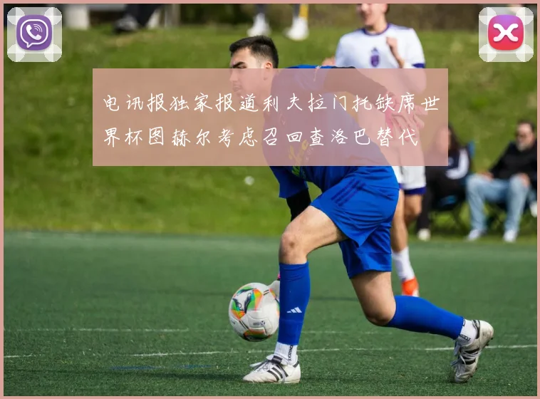 电讯报独家报道利夫拉门托缺席世界杯图赫尔考虑召回查洛巴替代