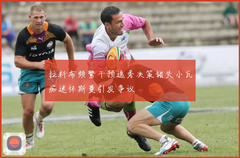 拉科布频繁干预选秀决策错失小瓦痴迷怀斯曼引发争议