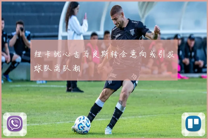 纽卡忧心吉马良斯转会意向或引发球队离队潮
