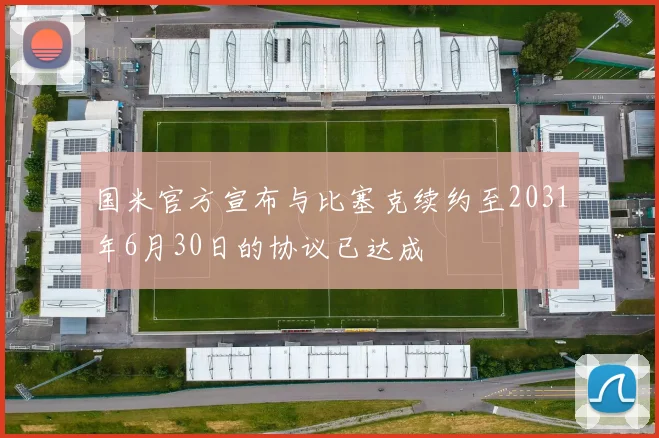 国米官方宣布与比塞克续约至2031年6月30日的协议已达成
