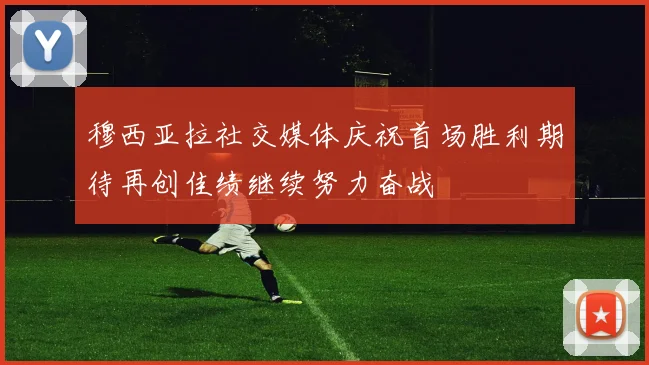 穆西亚拉社交媒体庆祝首场胜利期待再创佳绩继续努力奋战