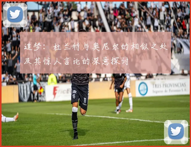 追梦：杜兰特与奥尼尔的相似之处及其惊人言论的深意探讨