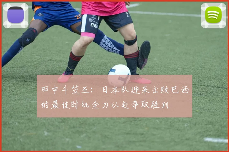 田中斗笠王：日本队迎来击败巴西的最佳时机全力以赴争取胜利