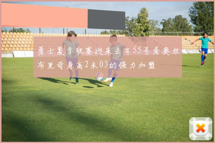 勇士夏季联赛迎来去年55号秀奥尔布里奇身高2米03的强力加盟