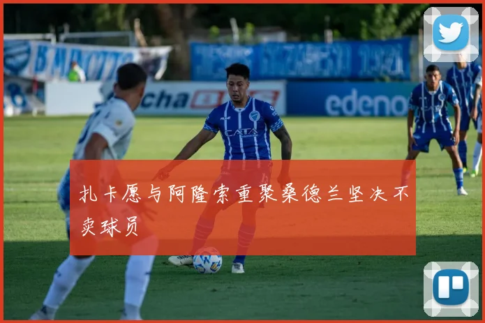 扎卡愿与阿隆索重聚桑德兰坚决不卖球员