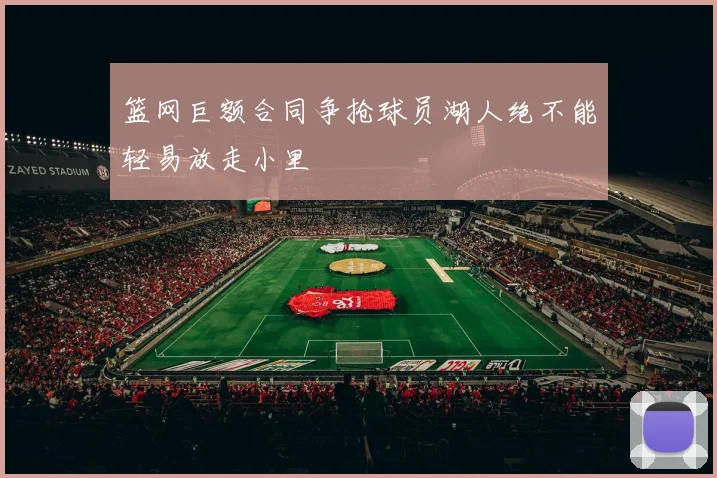 篮网巨额合同争抢球员湖人绝不能轻易放走小里